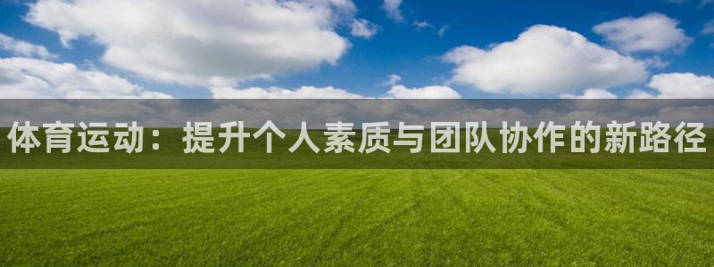 欧亿体育官方正版app娱乐：体育运动：提升个人素质与