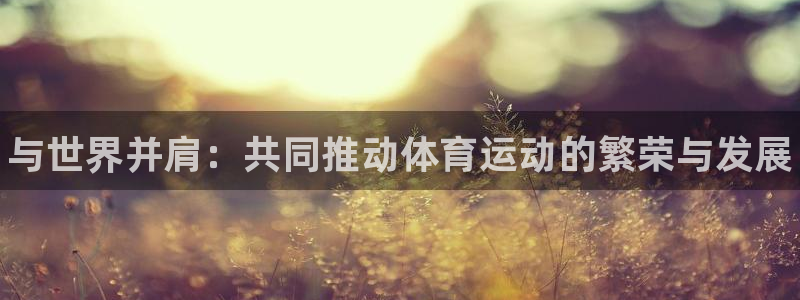 欧亿体育官方正版app集团简介：与世界并肩：共同推动