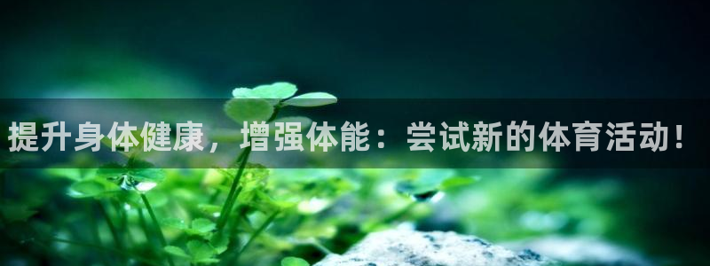 欧亿体育官方集团官网：提升身体健康，增强体能：尝试新