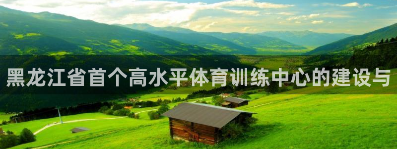 欧亿体育官方正版app集团官网首页：黑龙江省首个高水平体育训