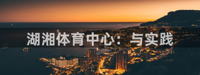 欧亿体育官方正版app集团官网首页：湖湘体育中心：与