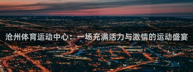 oety欧亿体育官网下载平台是正规平台吗知乎：沧州体育运动中