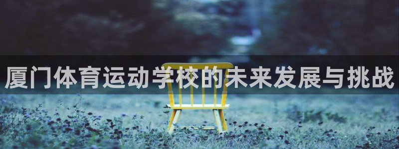 oety欧亿体育官网下载软件：厦门体育运动学校的未来发展与挑